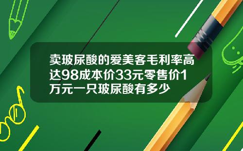 卖玻尿酸的爱美客毛利率高达98成本价33元零售价1万元一只玻尿酸有多少