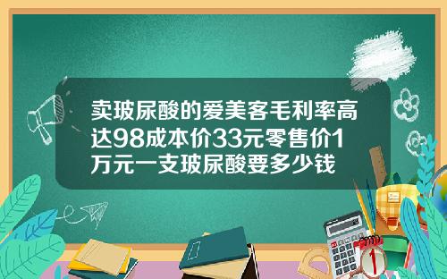 卖玻尿酸的爱美客毛利率高达98成本价33元零售价1万元一支玻尿酸要多少钱