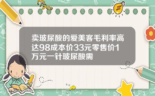 卖玻尿酸的爱美客毛利率高达98成本价33元零售价1万元一针玻尿酸需