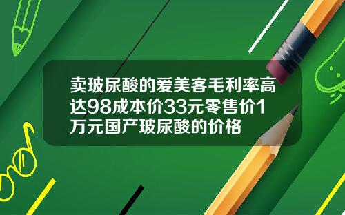 卖玻尿酸的爱美客毛利率高达98成本价33元零售价1万元国产玻尿酸的价格