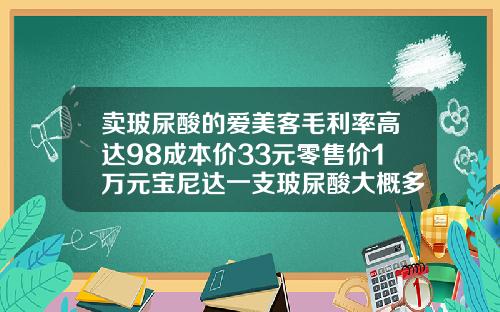 卖玻尿酸的爱美客毛利率高达98成本价33元零售价1万元宝尼达一支玻尿酸大概多少钱啊
