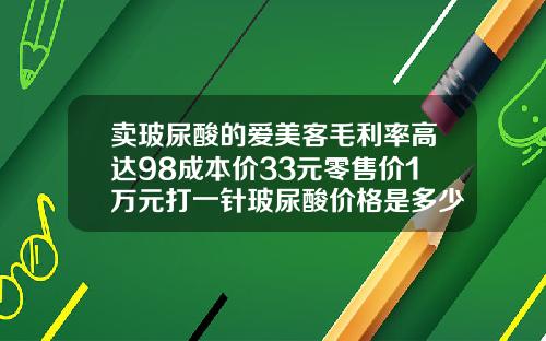 卖玻尿酸的爱美客毛利率高达98成本价33元零售价1万元打一针玻尿酸价格是多少