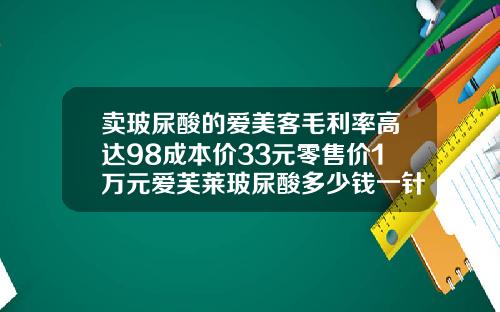 卖玻尿酸的爱美客毛利率高达98成本价33元零售价1万元爱芙莱玻尿酸多少钱一针
