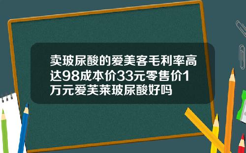 卖玻尿酸的爱美客毛利率高达98成本价33元零售价1万元爱芙莱玻尿酸好吗
