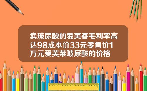 卖玻尿酸的爱美客毛利率高达98成本价33元零售价1万元爱芙莱玻尿酸的价格