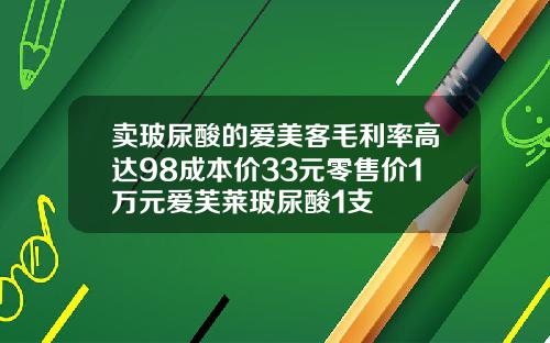 卖玻尿酸的爱美客毛利率高达98成本价33元零售价1万元爱芙莱玻尿酸1支