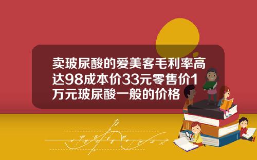卖玻尿酸的爱美客毛利率高达98成本价33元零售价1万元玻尿酸一般的价格