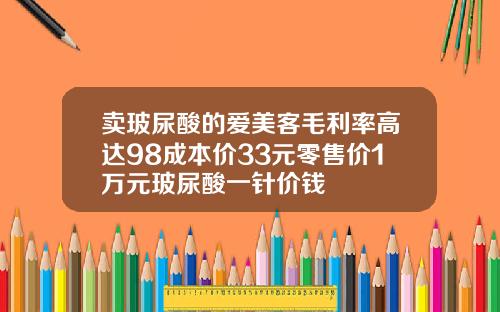 卖玻尿酸的爱美客毛利率高达98成本价33元零售价1万元玻尿酸一针价钱
