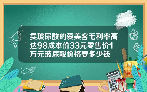 卖玻尿酸的爱美客毛利率高达98成本价33元零售价1万元玻尿酸价格要多少钱