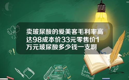 卖玻尿酸的爱美客毛利率高达98成本价33元零售价1万元玻尿酸多少钱一支啊