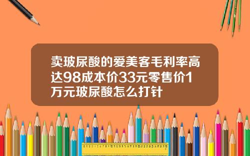 卖玻尿酸的爱美客毛利率高达98成本价33元零售价1万元玻尿酸怎么打针