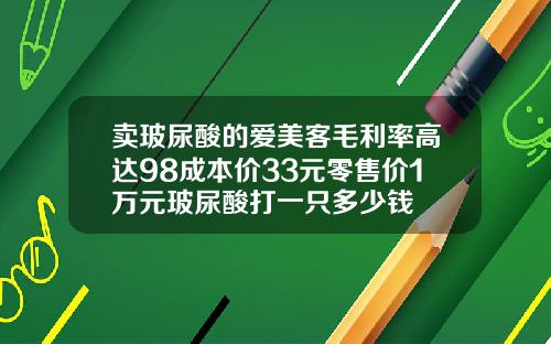 卖玻尿酸的爱美客毛利率高达98成本价33元零售价1万元玻尿酸打一只多少钱