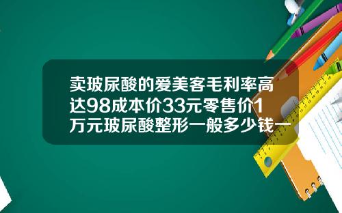 卖玻尿酸的爱美客毛利率高达98成本价33元零售价1万元玻尿酸整形一般多少钱一针