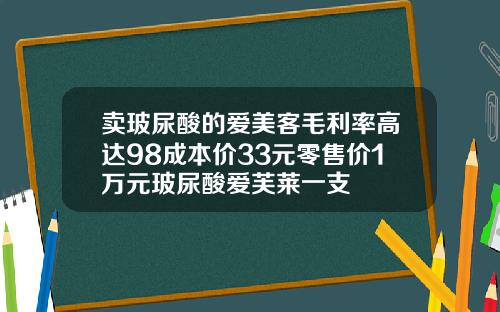 卖玻尿酸的爱美客毛利率高达98成本价33元零售价1万元玻尿酸爱芙莱一支
