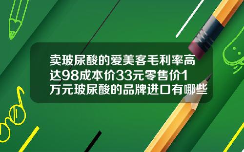 卖玻尿酸的爱美客毛利率高达98成本价33元零售价1万元玻尿酸的品牌进口有哪些