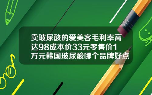 卖玻尿酸的爱美客毛利率高达98成本价33元零售价1万元韩国玻尿酸哪个品牌好点