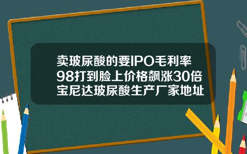 卖玻尿酸的要IPO毛利率98打到脸上价格飙涨30倍宝尼达玻尿酸生产厂家地址