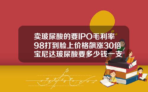 卖玻尿酸的要IPO毛利率98打到脸上价格飙涨30倍宝尼达玻尿酸要多少钱一支