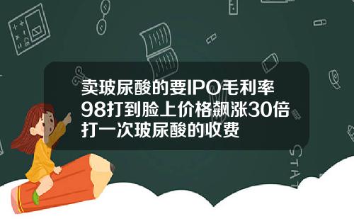 卖玻尿酸的要IPO毛利率98打到脸上价格飙涨30倍打一次玻尿酸的收费