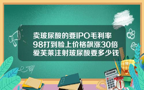 卖玻尿酸的要IPO毛利率98打到脸上价格飙涨30倍爱芙莱注射玻尿酸要多少钱