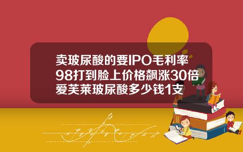 卖玻尿酸的要IPO毛利率98打到脸上价格飙涨30倍爱芙莱玻尿酸多少钱1支