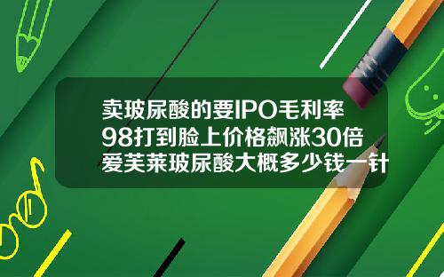 卖玻尿酸的要IPO毛利率98打到脸上价格飙涨30倍爱芙莱玻尿酸大概多少钱一针