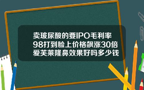 卖玻尿酸的要IPO毛利率98打到脸上价格飙涨30倍爱芙莱隆鼻效果好吗多少钱