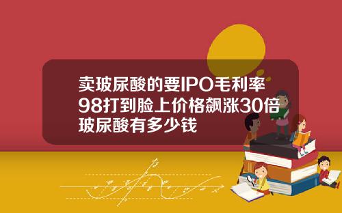 卖玻尿酸的要IPO毛利率98打到脸上价格飙涨30倍玻尿酸有多少钱