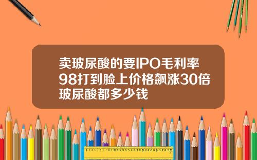 卖玻尿酸的要IPO毛利率98打到脸上价格飙涨30倍玻尿酸都多少钱