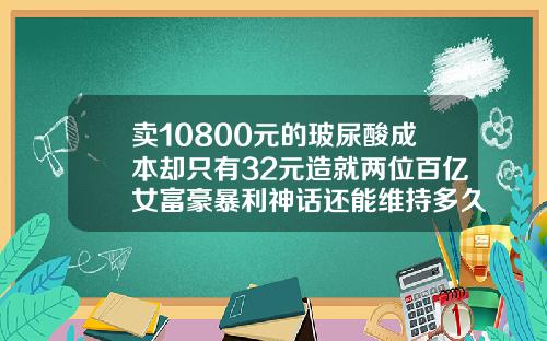 卖10800元的玻尿酸成本却只有32元造就两位百亿女富豪暴利神话还能维持多久一支玻尿酸成本多少钱