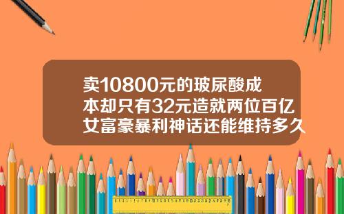 卖10800元的玻尿酸成本却只有32元造就两位百亿女富豪暴利神话还能维持多久玻尿酸品牌十大排行榜价格下巴