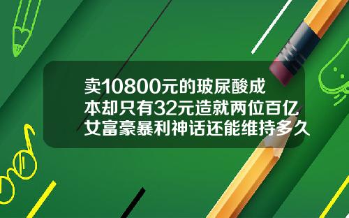 卖10800元的玻尿酸成本却只有32元造就两位百亿女富豪暴利神话还能维持多久400元一针的除皱针在那里能买到