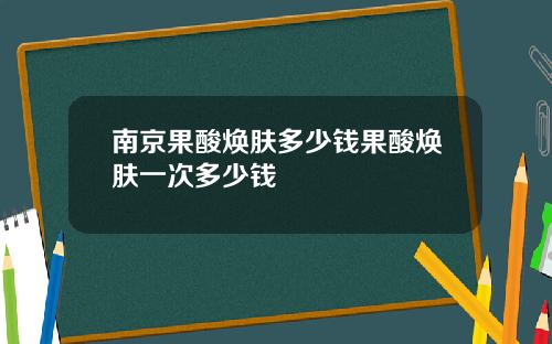 南京果酸焕肤多少钱果酸焕肤一次多少钱