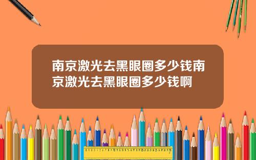南京激光去黑眼圈多少钱南京激光去黑眼圈多少钱啊