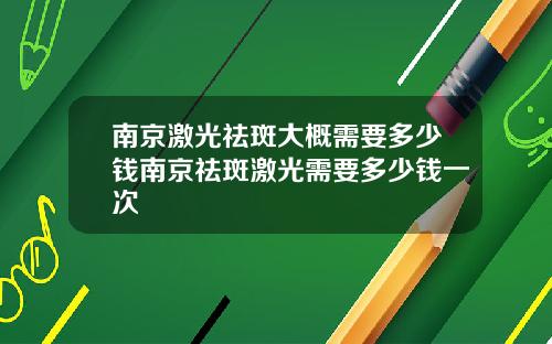 南京激光祛斑大概需要多少钱南京祛斑激光需要多少钱一次