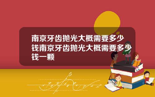 南京牙齿抛光大概需要多少钱南京牙齿抛光大概需要多少钱一颗