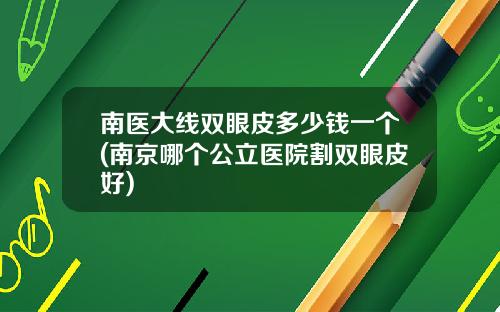 南医大线双眼皮多少钱一个(南京哪个公立医院割双眼皮好)