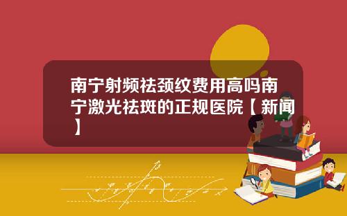 南宁射频祛颈纹费用高吗南宁激光祛斑的正规医院【新闻】