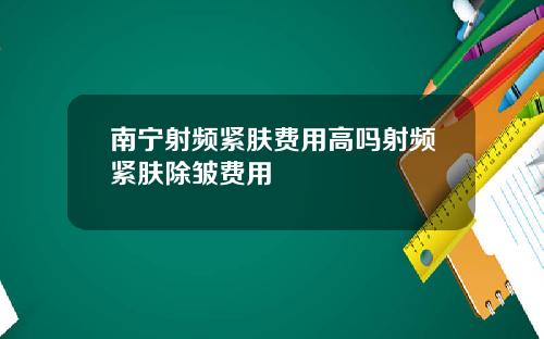 南宁射频紧肤费用高吗射频紧肤除皱费用