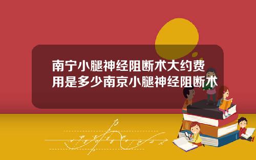 南宁小腿神经阻断术大约费用是多少南京小腿神经阻断术