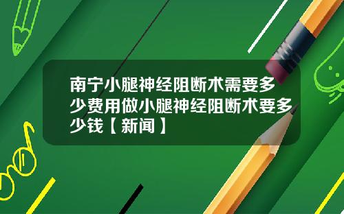 南宁小腿神经阻断术需要多少费用做小腿神经阻断术要多少钱【新闻】