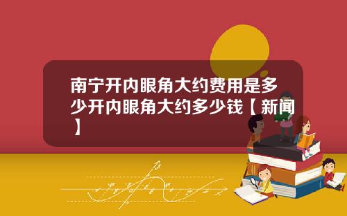 南宁开内眼角大约费用是多少开内眼角大约多少钱【新闻】