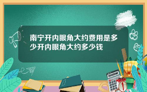 南宁开内眼角大约费用是多少开内眼角大约多少钱