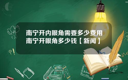 南宁开内眼角需要多少费用南宁开眼角多少钱【新闻】