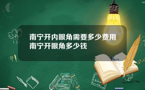 南宁开内眼角需要多少费用南宁开眼角多少钱