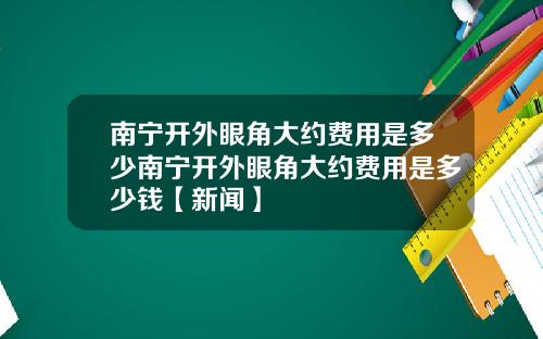 南宁开外眼角大约费用是多少南宁开外眼角大约费用是多少钱【新闻】