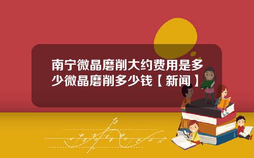 南宁微晶磨削大约费用是多少微晶磨削多少钱【新闻】