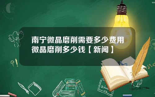 南宁微晶磨削需要多少费用微晶磨削多少钱【新闻】