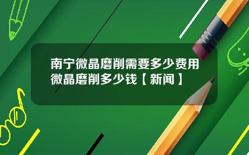 南宁微晶磨削需要多少费用微晶磨削多少钱【新闻】