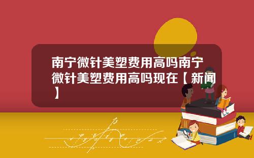 南宁微针美塑费用高吗南宁微针美塑费用高吗现在【新闻】